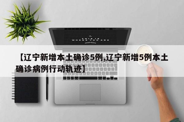 【辽宁新增本土确诊5例,辽宁新增5例本土确诊病例行动轨迹】