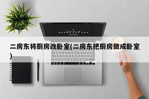 二房东将厨房改卧室(二房东把厨房做成卧室)