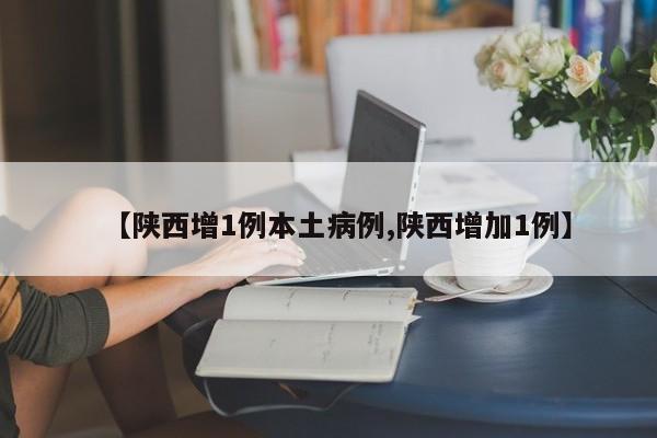 【陕西增1例本土病例,陕西增加1例】
