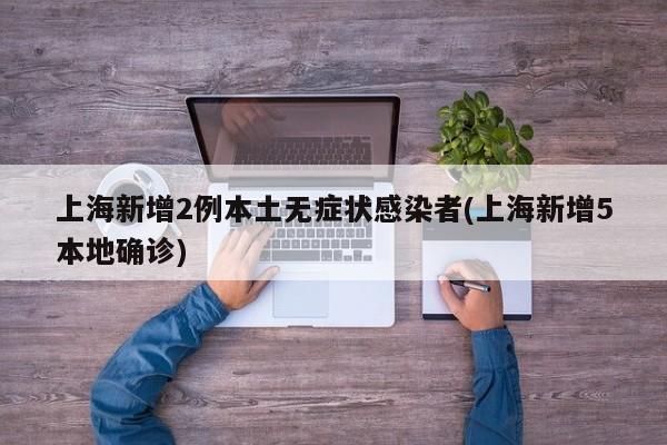 上海新增2例本土无症状感染者(上海新增5本地确诊)