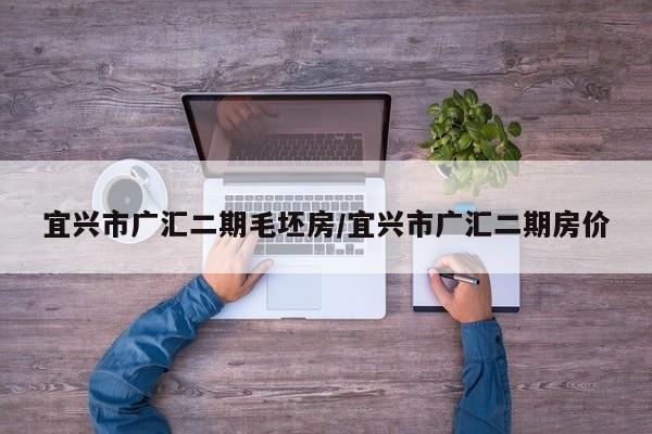 宜兴市广汇二期毛坯房/宜兴市广汇二期房价