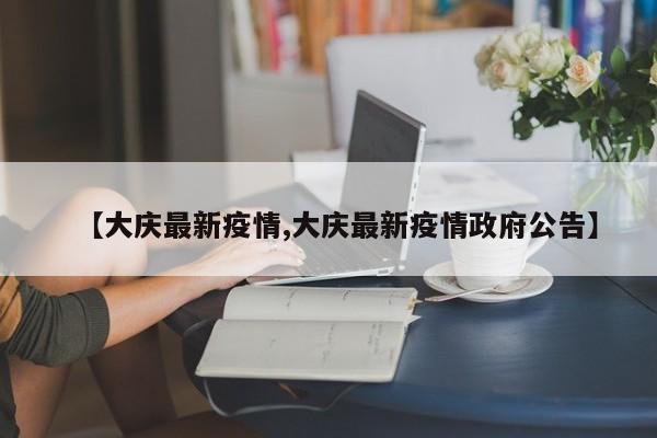 【大庆最新疫情,大庆最新疫情政府公告】