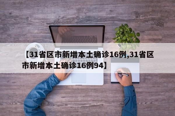 【31省区市新增本土确诊16例,31省区市新增本土确诊16例94】