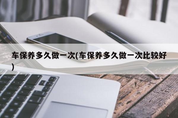 车保养多久做一次(车保养多久做一次比较好)
