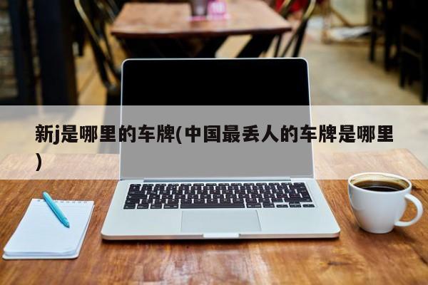 新j是哪里的车牌(中国最丢人的车牌是哪里)