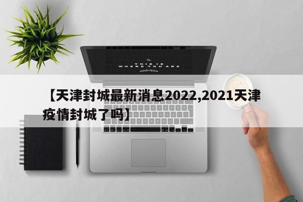 【天津封城最新消息2022,2021天津疫情封城了吗】