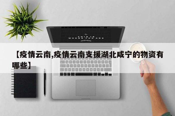 【疫情云南,疫情云南支援湖北咸宁的物资有哪些】