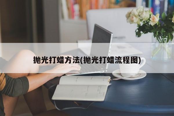 抛光打蜡方法(抛光打蜡流程图)