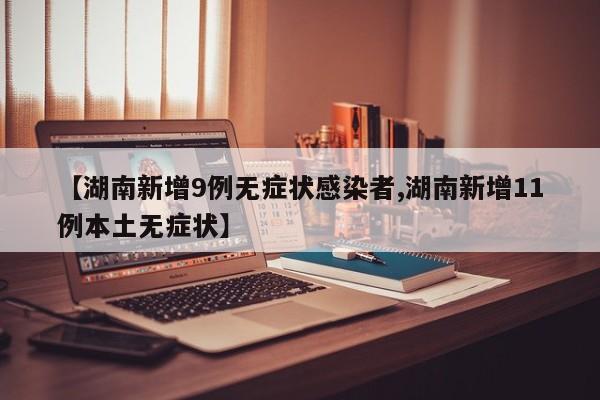 【湖南新增9例无症状感染者,湖南新增11例本土无症状】