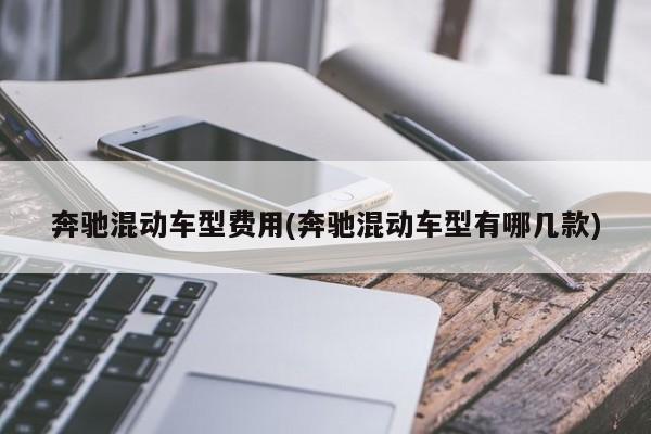 奔驰混动车型费用(奔驰混动车型有哪几款)