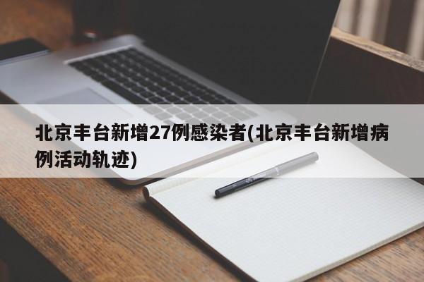 北京丰台新增27例感染者(北京丰台新增病例活动轨迹)