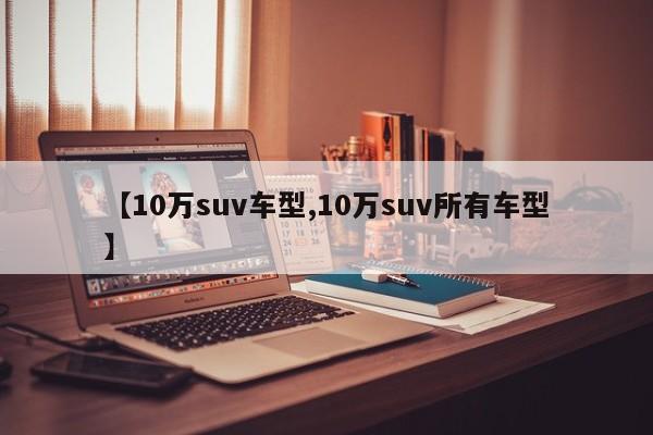 【10万suv车型,10万suv所有车型】