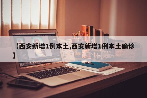【西安新增1例本土,西安新增1例本土确诊】