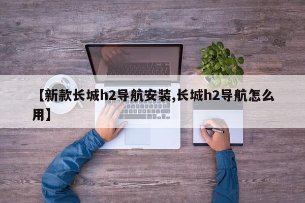 【新款长城h2导航安装,长城h2导航怎么用】