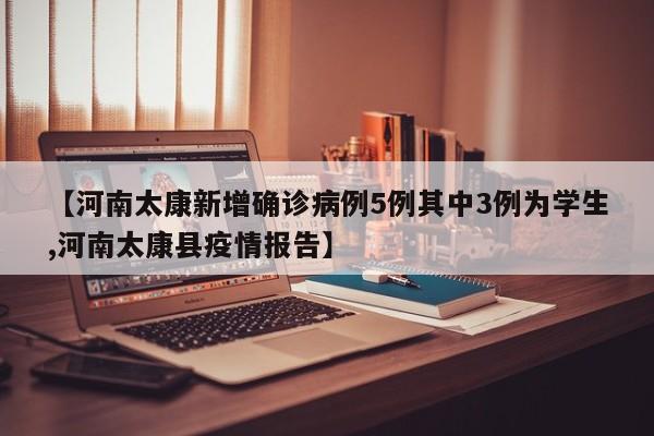 【河南太康新增确诊病例5例其中3例为学生,河南太康县疫情报告】