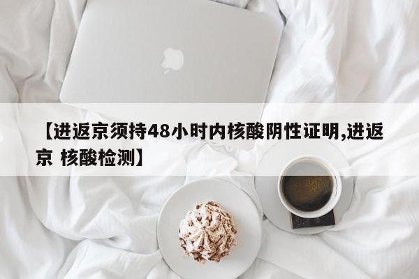 【进返京须持48小时内核酸阴性证明,进返京 核酸检测】