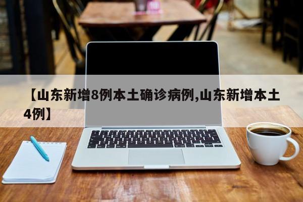 【山东新增8例本土确诊病例,山东新增本土4例】