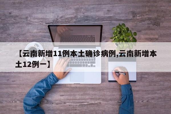 【云南新增11例本土确诊病例,云南新增本土12例一】