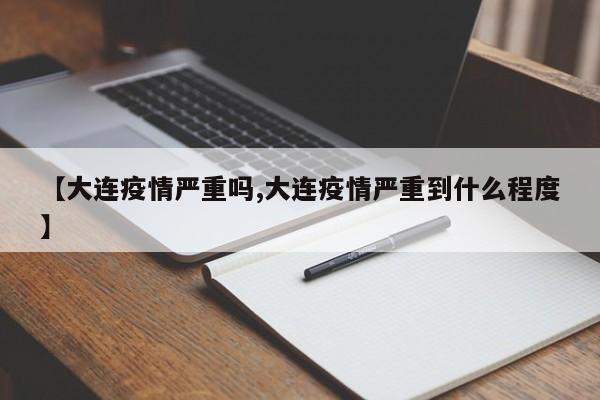 【大连疫情严重吗,大连疫情严重到什么程度】