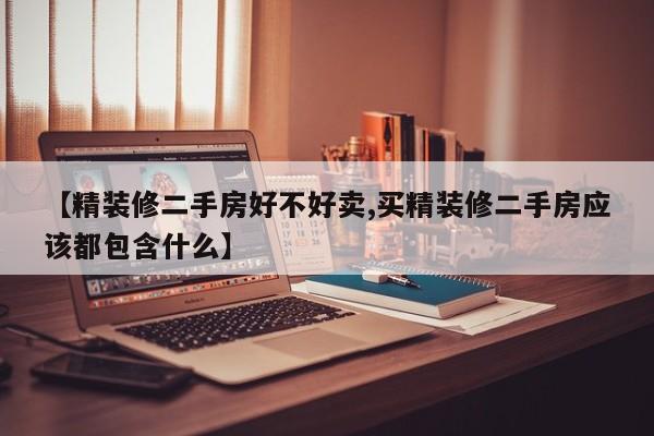 【精装修二手房好不好卖,买精装修二手房应该都包含什么】