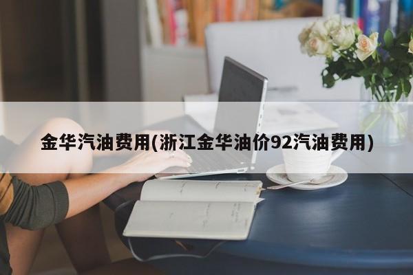 金华汽油费用(浙江金华油价92汽油费用)