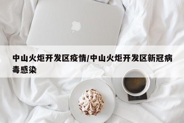 中山火炬开发区疫情/中山火炬开发区新冠病毒感染