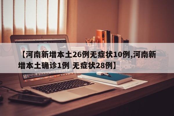 【河南新增本土26例无症状10例,河南新增本土确诊1例 无症状28例】