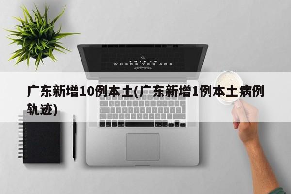 广东新增10例本土(广东新增1例本土病例轨迹)
