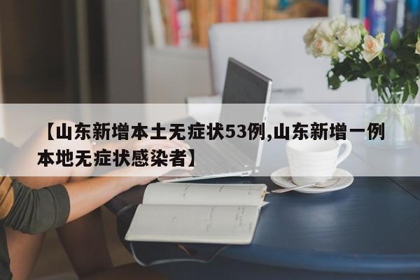【山东新增本土无症状53例,山东新增一例本地无症状感染者】