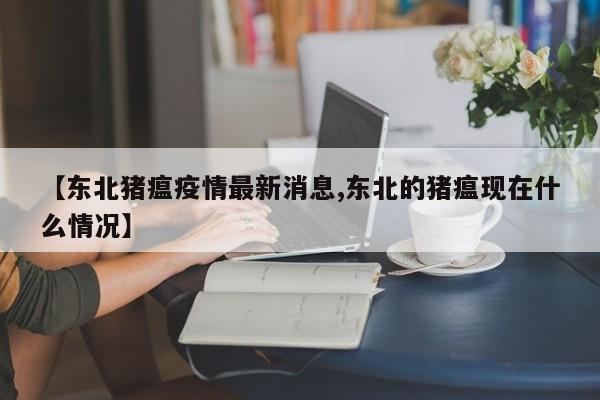【东北猪瘟疫情最新消息,东北的猪瘟现在什么情况】