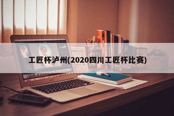 工匠杯泸州(2020四川工匠杯比赛)