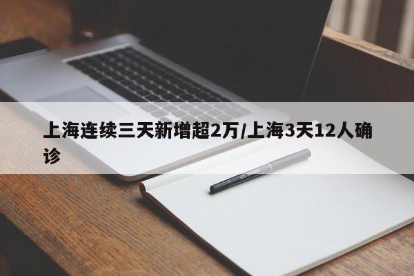 上海连续三天新增超2万/上海3天12人确诊