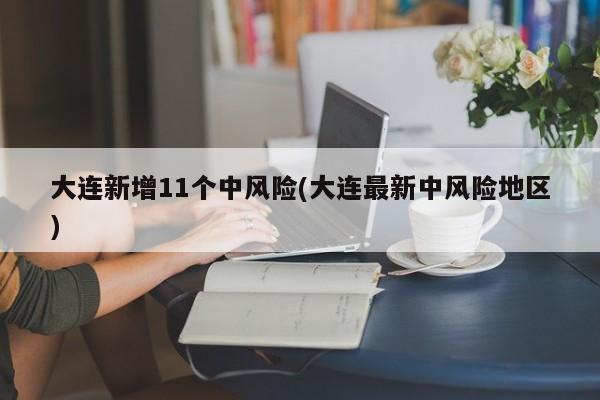 大连新增11个中风险(大连最新中风险地区)
