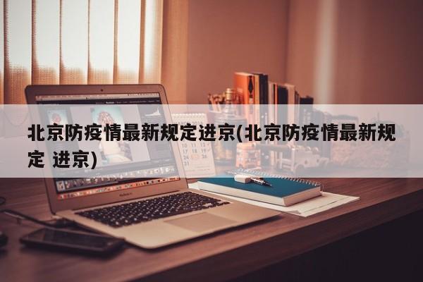 北京防疫情最新规定进京(北京防疫情最新规定 进京)