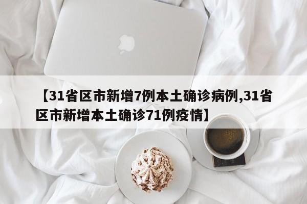 【31省区市新增7例本土确诊病例,31省区市新增本土确诊71例疫情】