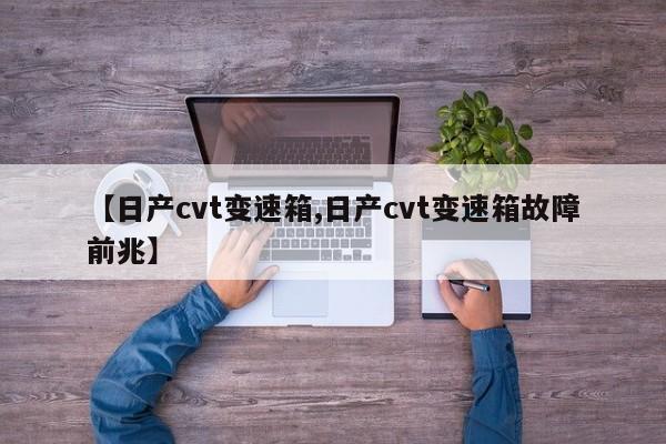 【日产cvt变速箱,日产cvt变速箱故障前兆】