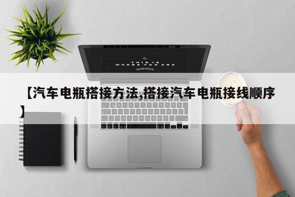 【汽车电瓶搭接方法,搭接汽车电瓶接线顺序】
