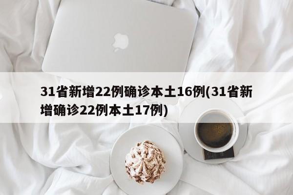 31省新增22例确诊本土16例(31省新增确诊22例本土17例)