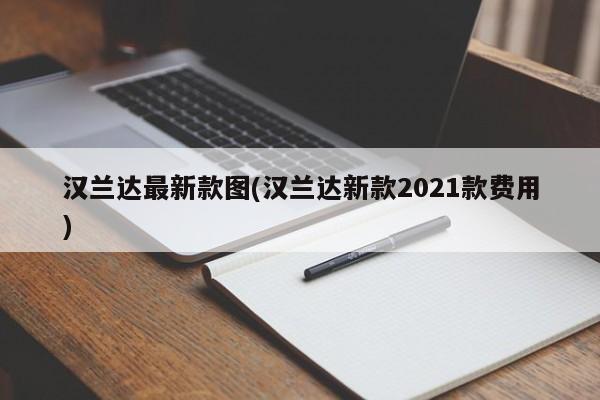 汉兰达最新款图(汉兰达新款2021款费用)