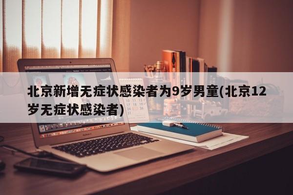 北京新增无症状感染者为9岁男童(北京12岁无症状感染者)