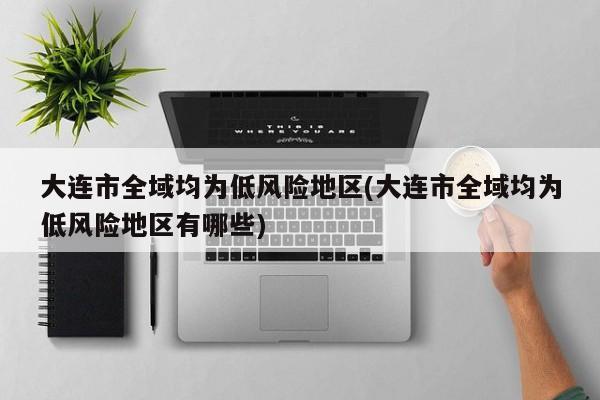 大连市全域均为低风险地区(大连市全域均为低风险地区有哪些)