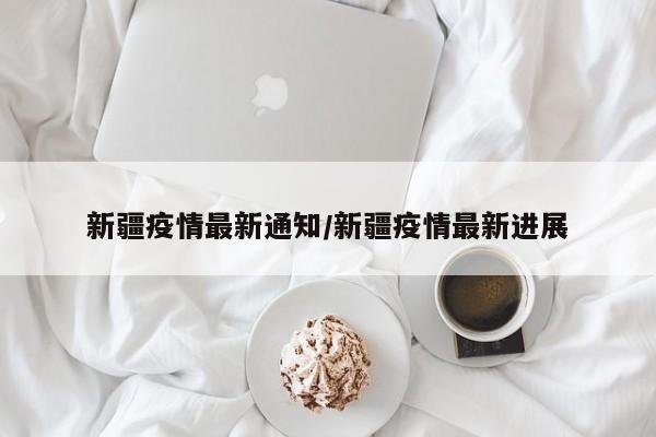 新疆疫情最新通知/新疆疫情最新进展