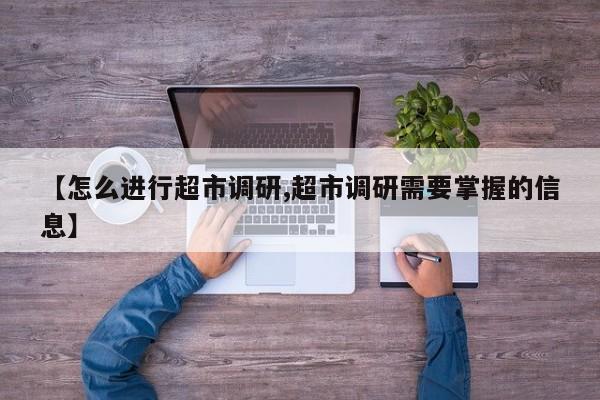 【怎么进行超市调研,超市调研需要掌握的信息】