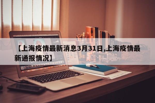 【上海疫情最新消息3月31日,上海疫情最新通报情况】