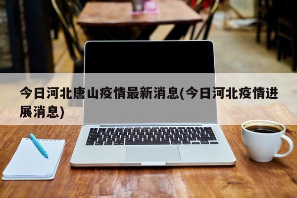 今日河北唐山疫情最新消息(今日河北疫情进展消息)