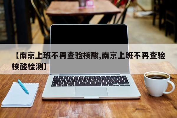 【南京上班不再查验核酸,南京上班不再查验核酸检测】