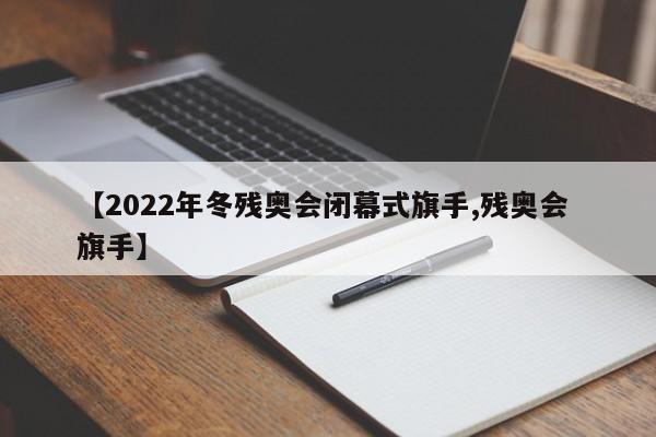 【2022年冬残奥会闭幕式旗手,残奥会 旗手】