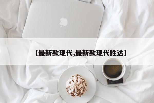 【最新款现代,最新款现代胜达】