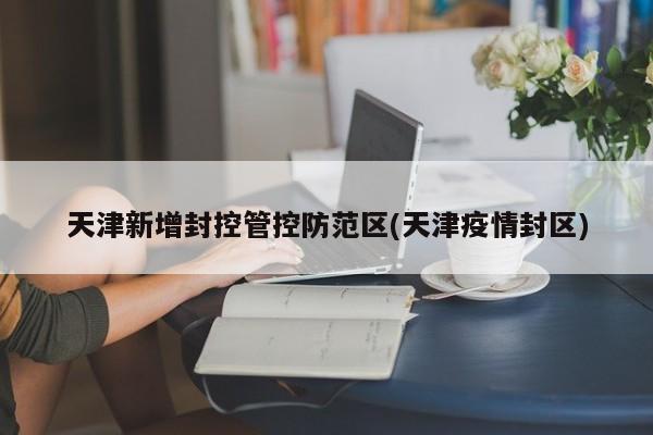 天津新增封控管控防范区(天津疫情封区)