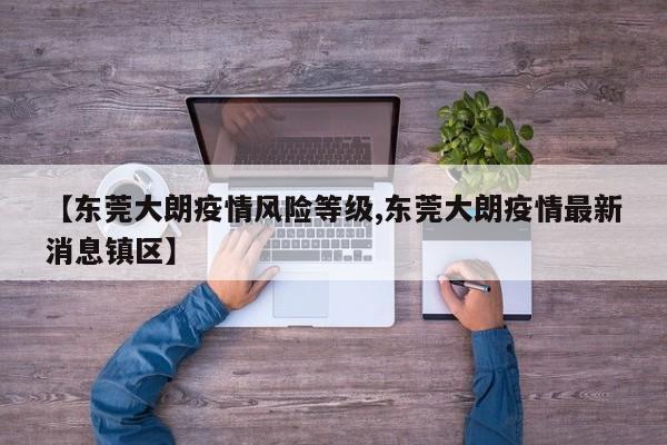 【东莞大朗疫情风险等级,东莞大朗疫情最新消息镇区】